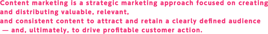 Content marketing is a strategic marketing approach focused on creating
		and distributing valuable, relevant,and consistent content to attract and retain a clearly defined audience
		 — and, ultimately, to drive profitable customer action.