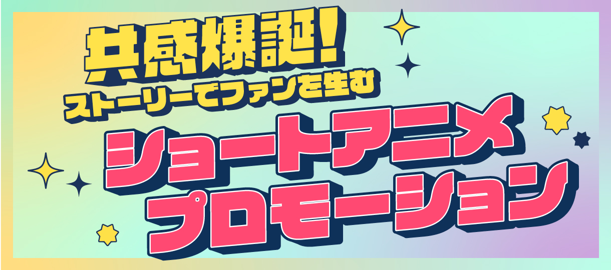共感爆誕！ストーリーでファンを生む ショートアニメプロモーション